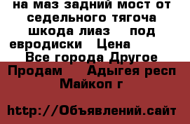 .на маз.задний мост от седельного тягоча шкода-лиаз110 под евродиски › Цена ­ 40 000 - Все города Другое » Продам   . Адыгея респ.,Майкоп г.